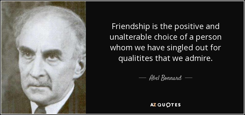 Friendship is the positive and unalterable choice of a person whom we have singled out for qualitites that we admire. - Abel Bonnard