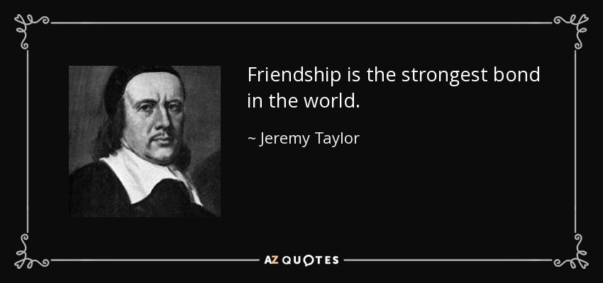 Friendship is the strongest bond in the world. - Jeremy Taylor