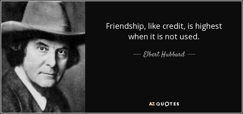 Friendship, like credit, is highest when it is not used. - Elbert Hubbard