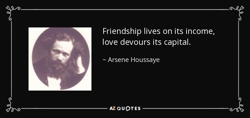 Friendship lives on its income, love devours its capital. - Arsene Houssaye