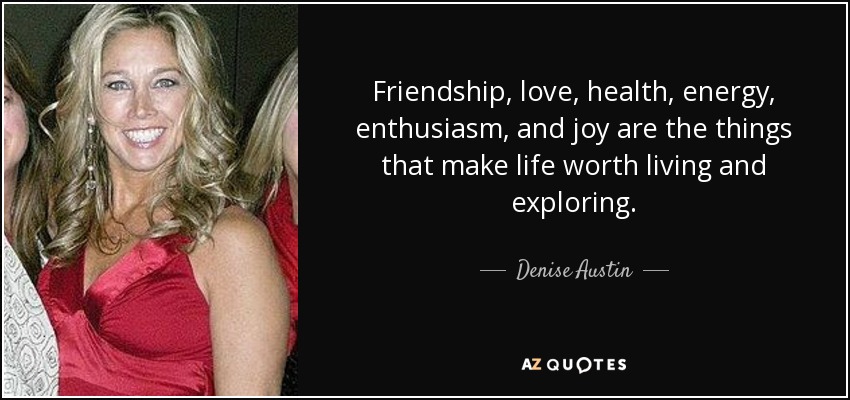 Friendship, love, health, energy, enthusiasm, and joy are the things that make life worth living and exploring. - Denise Austin
