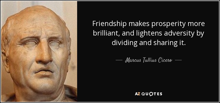 Friendship makes prosperity more brilliant, and lightens adversity by dividing and sharing it. - Marcus Tullius Cicero