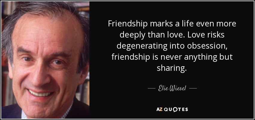 Friendship marks a life even more deeply than love. Love risks degenerating into obsession, friendship is never anything but sharing. - Elie Wiesel
