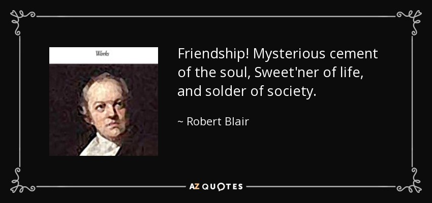 Friendship! Mysterious cement of the soul, Sweet'ner of life, and solder of society. - Robert Blair