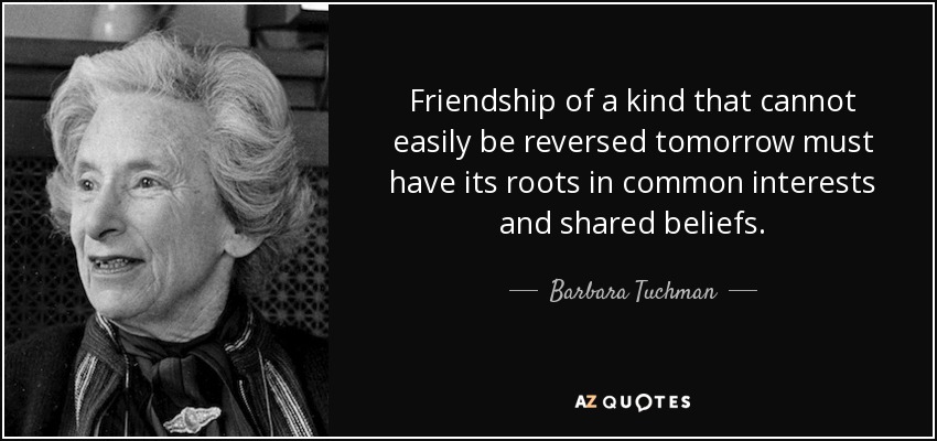 Friendship of a kind that cannot easily be reversed tomorrow must have its roots in common interests and shared beliefs. - Barbara Tuchman
