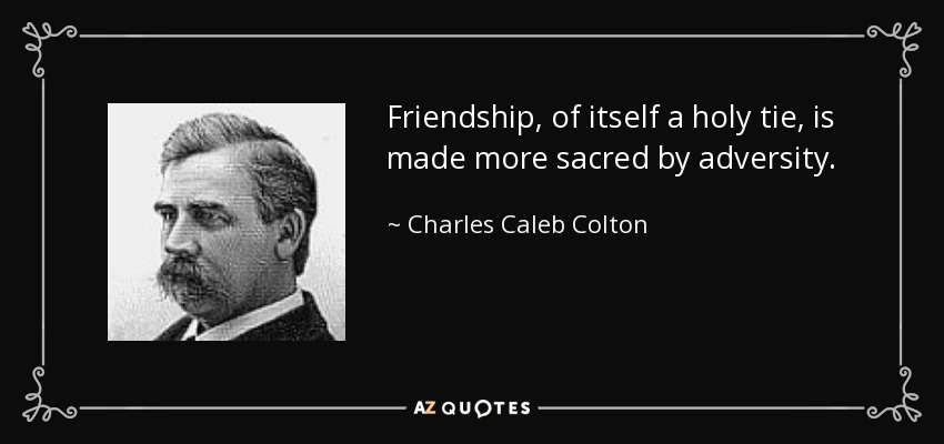 Friendship, of itself a holy tie, is made more sacred by adversity. - Charles Caleb Colton