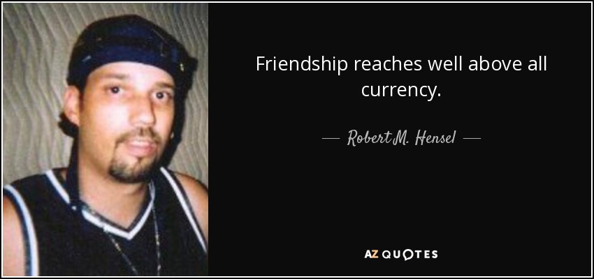 Friendship reaches well above all currency. - Robert M. Hensel