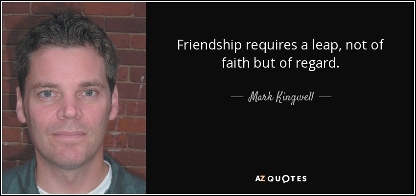 Friendship requires a leap, not of faith but of regard. - Mark Kingwell