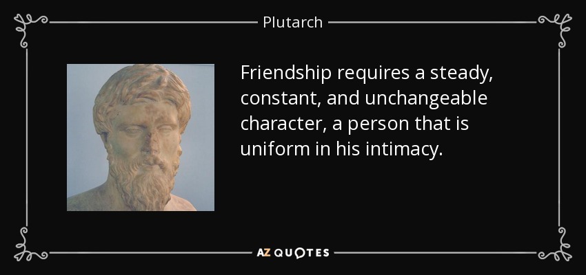 Friendship requires a steady, constant, and unchangeable character, a person that is uniform in his intimacy. - Plutarch