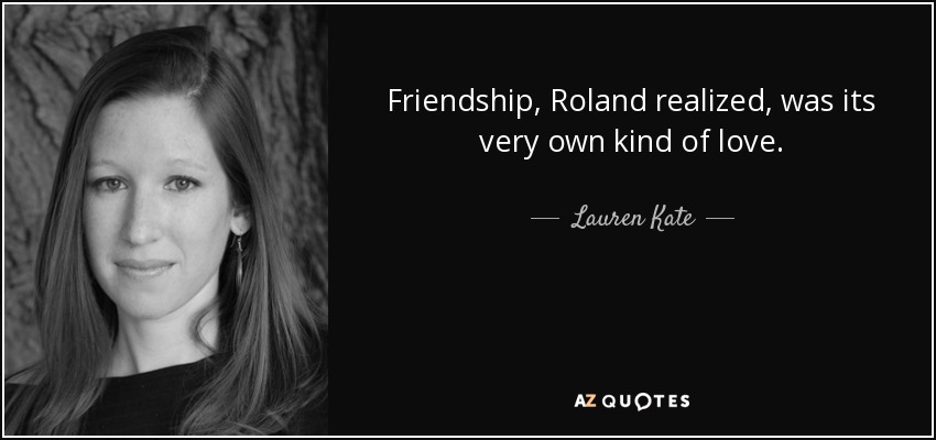 Friendship, Roland realized, was its very own kind of love. - Lauren Kate
