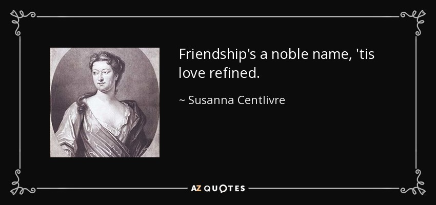 Friendship's a noble name, 'tis love refined. - Susanna Centlivre