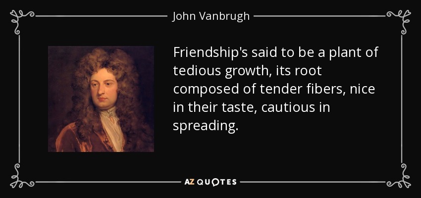 Friendship's said to be a plant of tedious growth, its root composed of tender fibers, nice in their taste, cautious in spreading. - John Vanbrugh