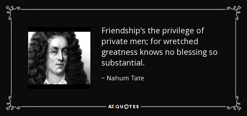 Friendship's the privilege of private men; for wretched greatness knows no blessing so substantial. - Nahum Tate