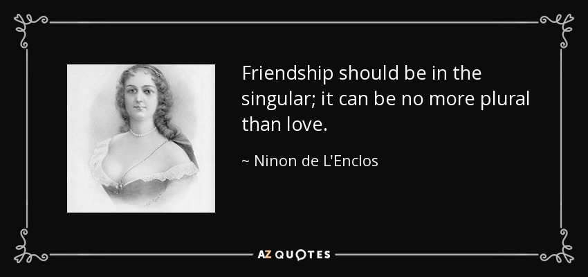 Friendship should be in the singular; it can be no more plural than love. - Ninon de L'Enclos