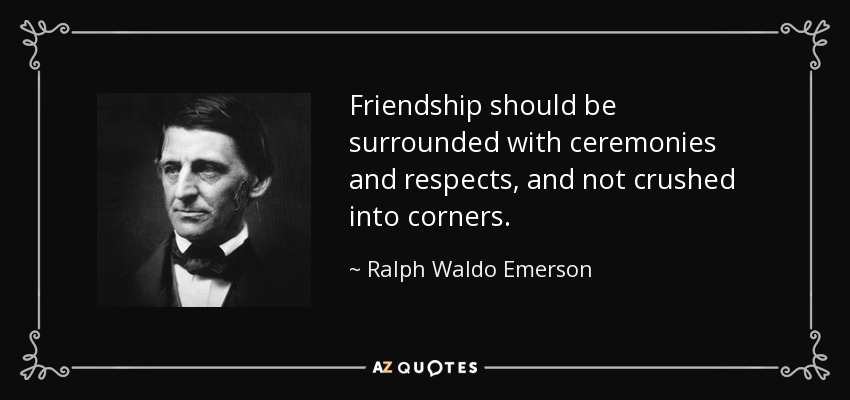 Friendship should be surrounded with ceremonies and respects, and not crushed into corners. - Ralph Waldo Emerson