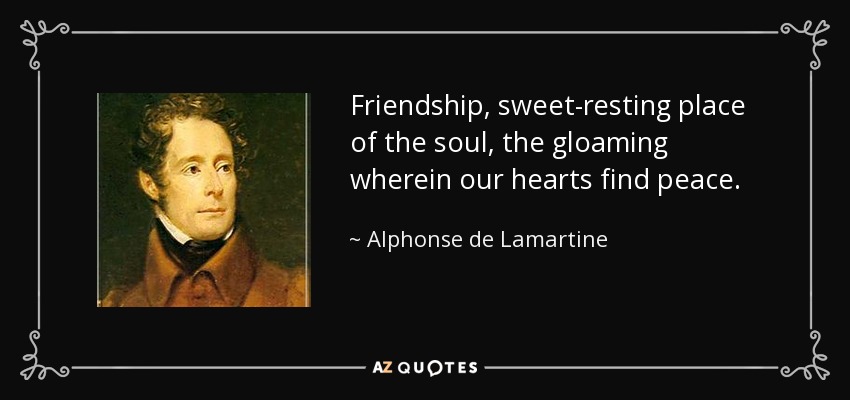 Friendship, sweet-resting place of the soul, the gloaming wherein our hearts find peace. - Alphonse de Lamartine