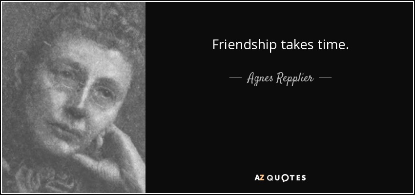 Friendship takes time. - Agnes Repplier