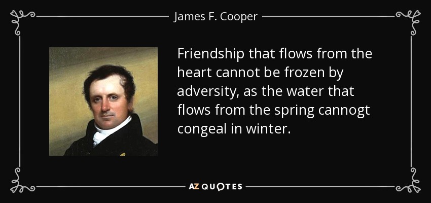 Friendship that flows from the heart cannot be frozen by adversity, as the water that flows from the spring cannogt congeal in winter. - James F. Cooper