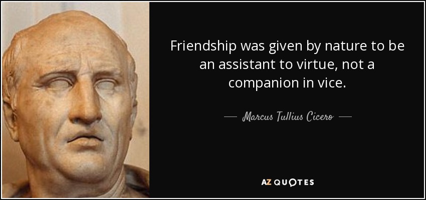 Friendship was given by nature to be an assistant to virtue, not a companion in vice. - Marcus Tullius Cicero