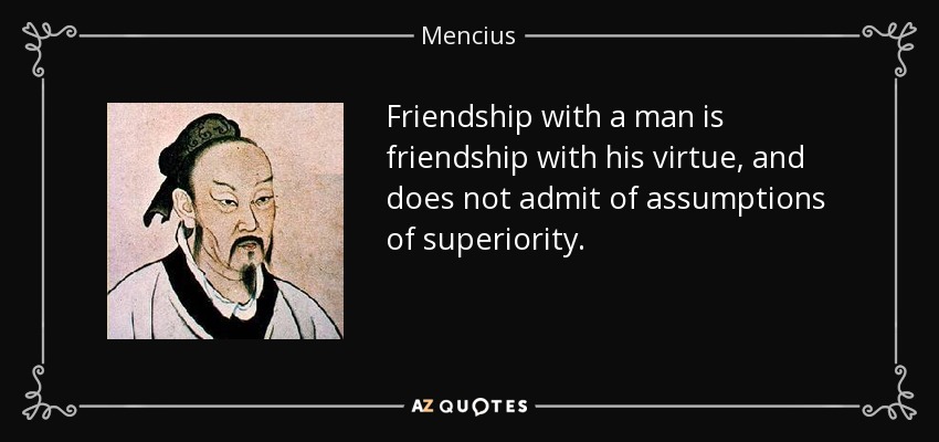 Friendship with a man is friendship with his virtue, and does not admit of assumptions of superiority. - Mencius