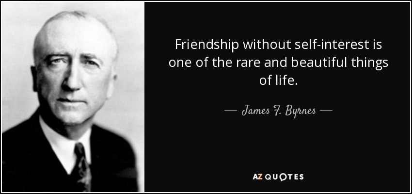 Friendship without self-interest is one of the rare and beautiful things of life. - James F. Byrnes
