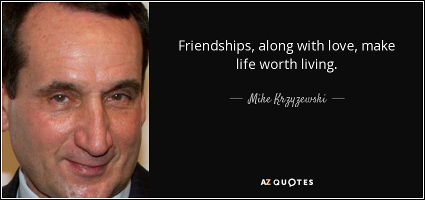 Friendships, along with love, make life worth living. - Mike Krzyzewski