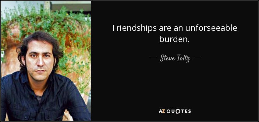 Friendships are an unforseeable burden. - Steve Toltz