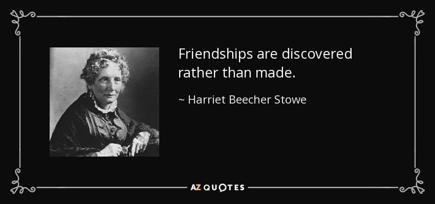 Friendships are discovered rather than made. - Harriet Beecher Stowe