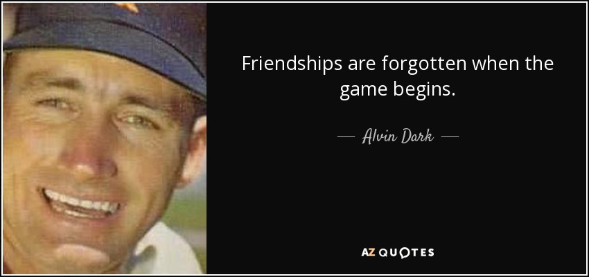 Friendships are forgotten when the game begins. - Alvin Dark