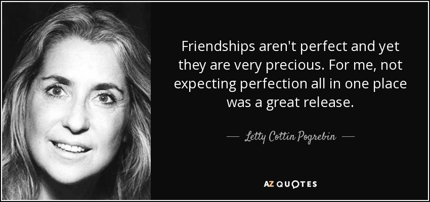 Friendships aren't perfect and yet they are very precious. For me, not expecting perfection all in one place was a great release. - Letty Cottin Pogrebin