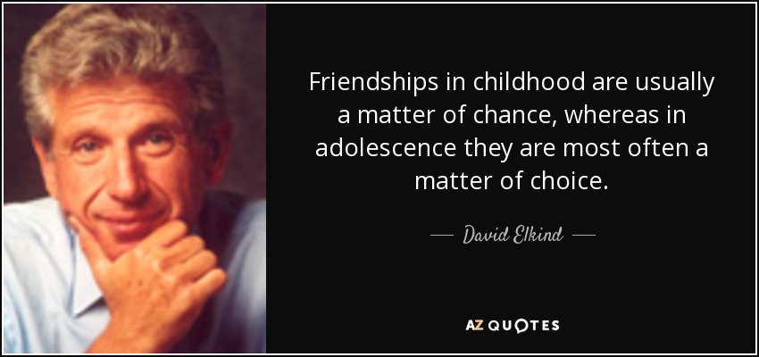 Friendships in childhood are usually a matter of chance, whereas in adolescence they are most often a matter of choice. - David Elkind