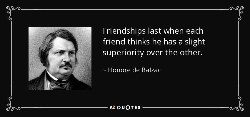 Friendships last when each friend thinks he has a slight superiority over the other. - Honore de Balzac