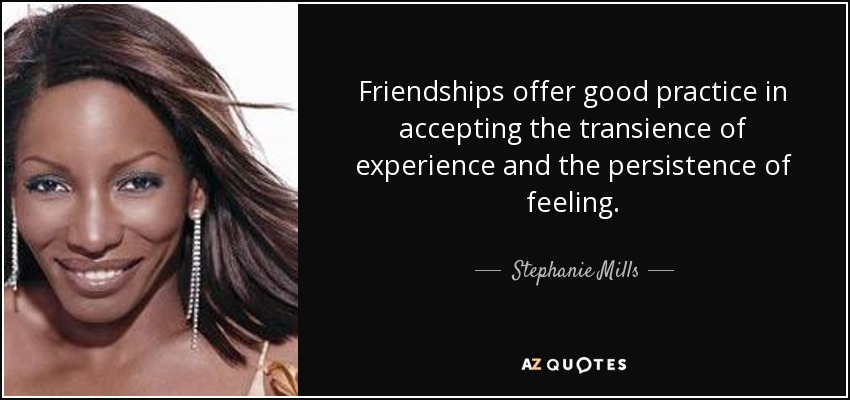 Friendships offer good practice in accepting the transience of experience and the persistence of feeling. - Stephanie Mills