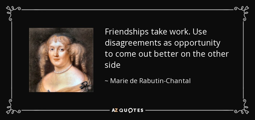 Friendships take work. Use disagreements as opportunity to come out better on the other side - Marie de Rabutin-Chantal, marquise de Sevigne