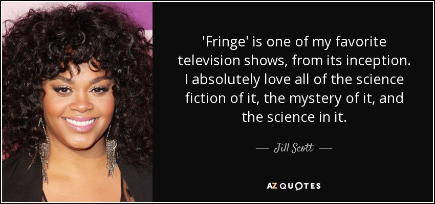 'Fringe' is one of my favorite television shows, from its inception. I absolutely love all of the science fiction of it, the mystery of it, and the science in it. - Jill Scott