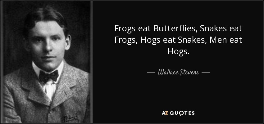 Frogs eat Butterflies, Snakes eat Frogs, Hogs eat Snakes, Men eat Hogs. - Wallace Stevens