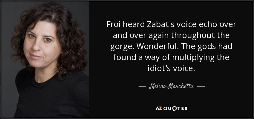Froi heard Zabat's voice echo over and over again throughout the gorge. Wonderful. The gods had found a way of multiplying the idiot's voice. - Melina Marchetta