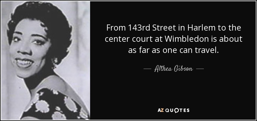 From 143rd Street in Harlem to the center court at Wimbledon is about as far as one can travel. - Althea Gibson