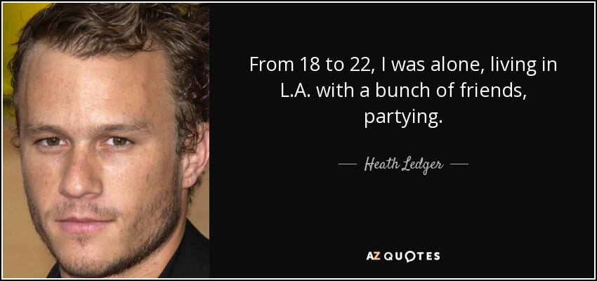 From 18 to 22, I was alone, living in L.A. with a bunch of friends, partying. - Heath Ledger