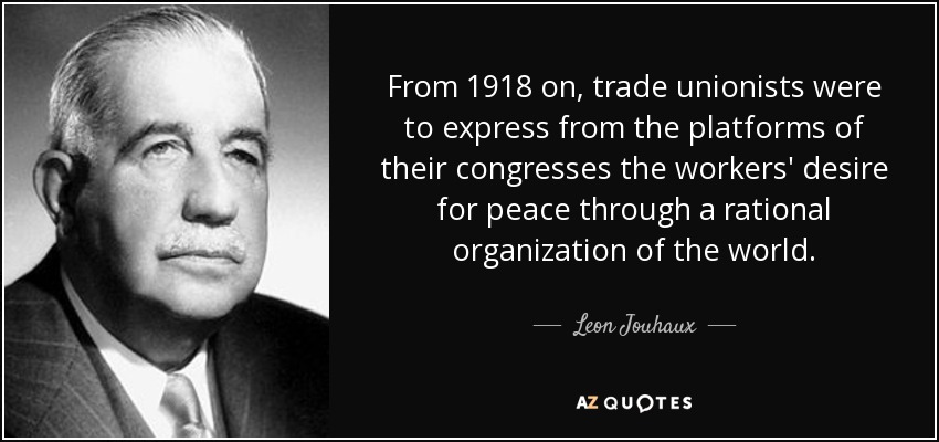 From 1918 on, trade unionists were to express from the platforms of their congresses the workers' desire for peace through a rational organization of the world. - Leon Jouhaux