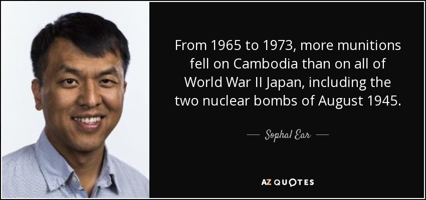 From 1965 to 1973, more munitions fell on Cambodia than on all of World War II Japan, including the two nuclear bombs of August 1945. - Sophal Ear