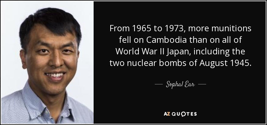 From 1965 to 1973, more munitions fell on Cambodia than on all of World War II Japan, including the two nuclear bombs of August 1945. - Sophal Ear