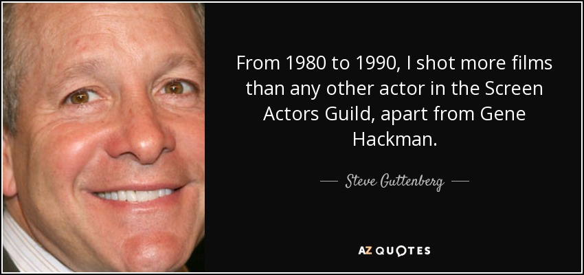 From 1980 to 1990, I shot more films than any other actor in the Screen Actors Guild, apart from Gene Hackman. - Steve Guttenberg