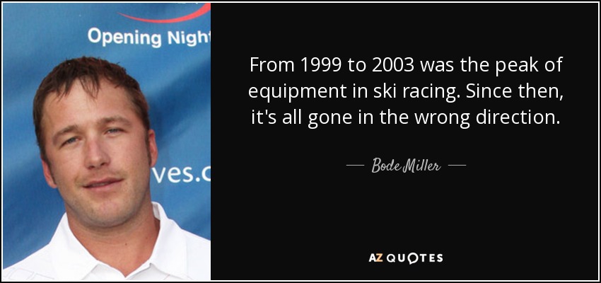 From 1999 to 2003 was the peak of equipment in ski racing. Since then, it's all gone in the wrong direction. - Bode Miller