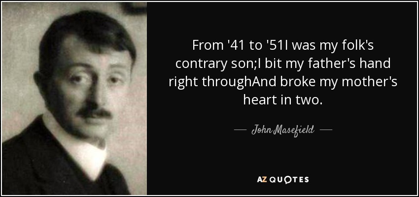 From '41 to '51I was my folk's contrary son;I bit my father's hand right throughAnd broke my mother's heart in two. - John Masefield