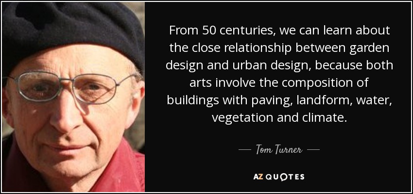 From 50 centuries, we can learn about the close relationship between garden design and urban design, because both arts involve the composition of buildings with paving, landform, water, vegetation and climate. - Tom Turner
