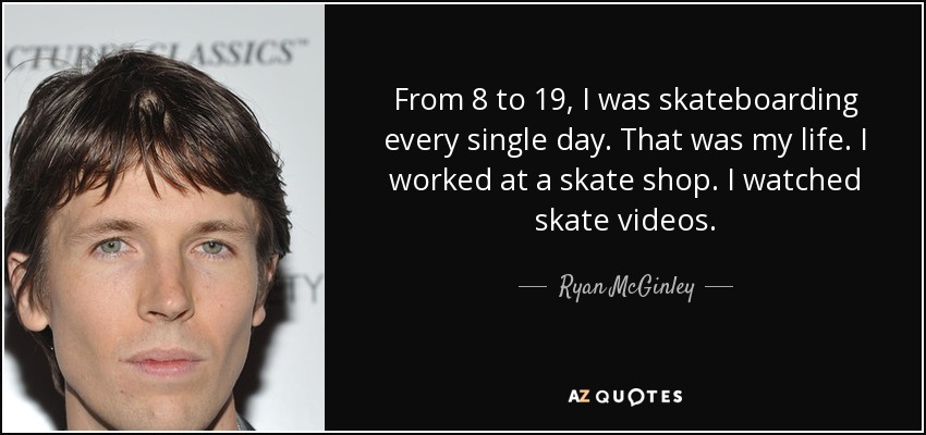 From 8 to 19, I was skateboarding every single day. That was my life. I worked at a skate shop. I watched skate videos. - Ryan McGinley