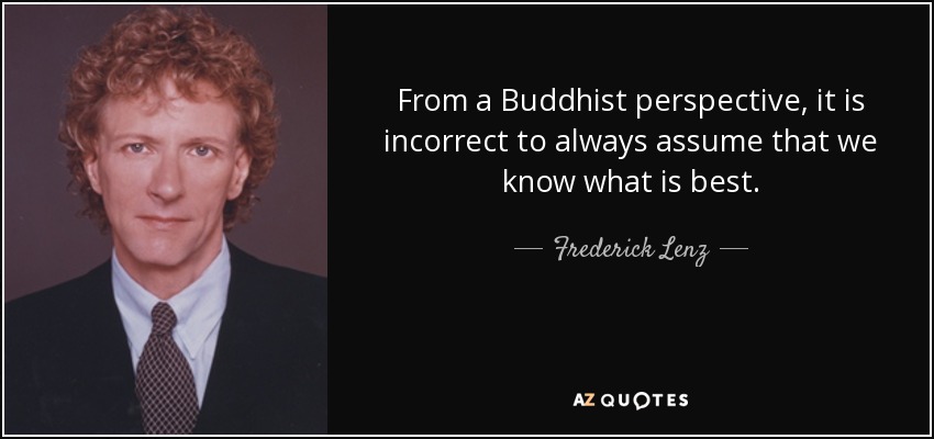From a Buddhist perspective, it is incorrect to always assume that we know what is best. - Frederick Lenz