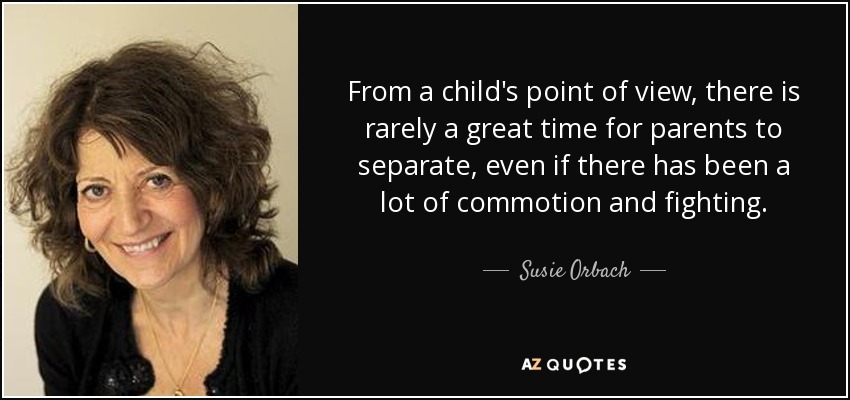 From a child's point of view, there is rarely a great time for parents to separate, even if there has been a lot of commotion and fighting. - Susie Orbach