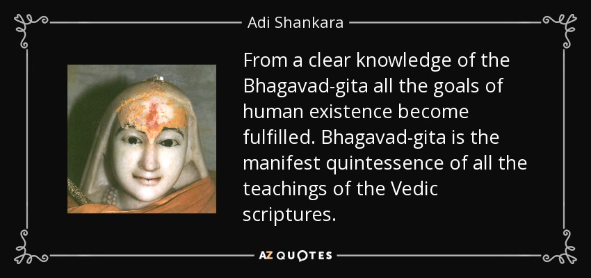 From a clear knowledge of the Bhagavad-gita all the goals of human existence become fulfilled. Bhagavad-gita is the manifest quintessence of all the teachings of the Vedic scriptures. - Adi Shankara
